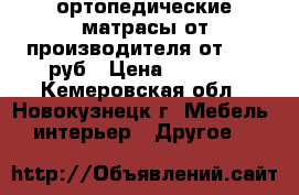 ортопедические матрасы от производителя от 1800 руб › Цена ­ 1 800 - Кемеровская обл., Новокузнецк г. Мебель, интерьер » Другое   
